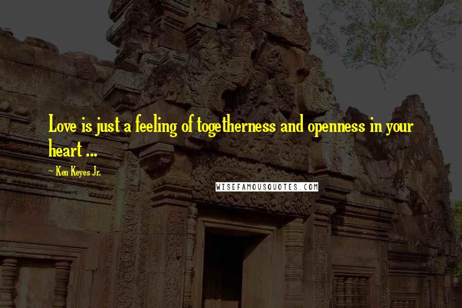 Ken Keyes Jr. Quotes: Love is just a feeling of togetherness and openness in your heart ...