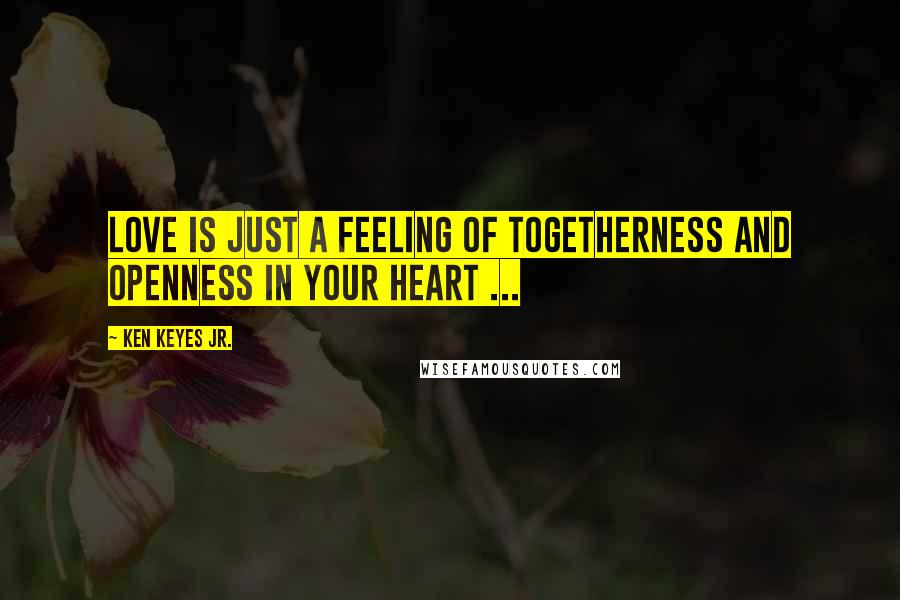 Ken Keyes Jr. Quotes: Love is just a feeling of togetherness and openness in your heart ...