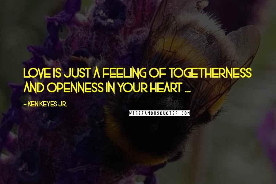 Ken Keyes Jr. Quotes: Love is just a feeling of togetherness and openness in your heart ...