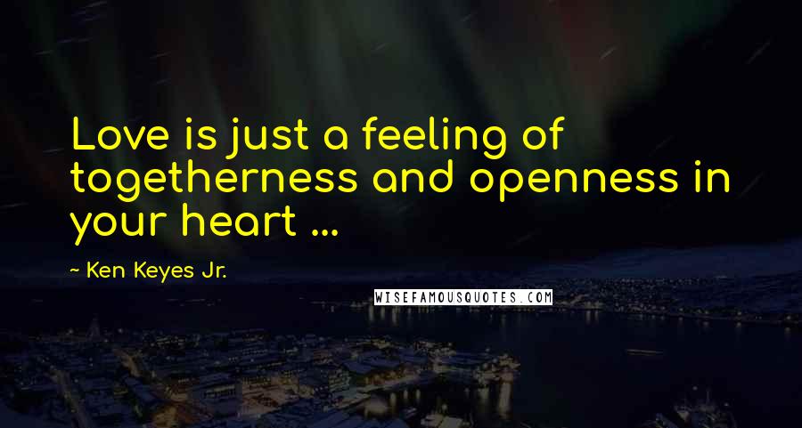 Ken Keyes Jr. Quotes: Love is just a feeling of togetherness and openness in your heart ...