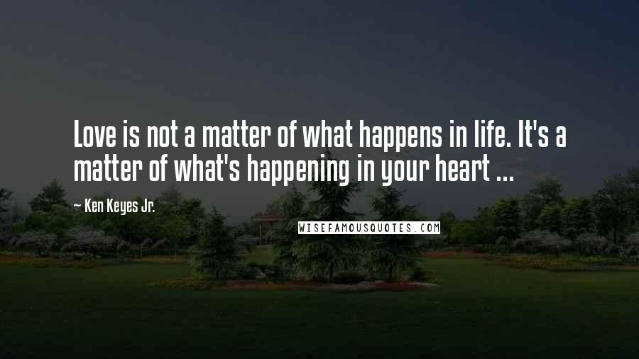 Ken Keyes Jr. Quotes: Love is not a matter of what happens in life. It's a matter of what's happening in your heart ...