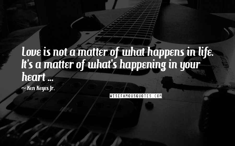 Ken Keyes Jr. Quotes: Love is not a matter of what happens in life. It's a matter of what's happening in your heart ...