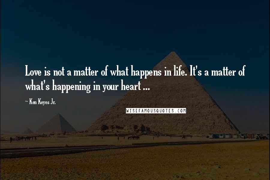 Ken Keyes Jr. Quotes: Love is not a matter of what happens in life. It's a matter of what's happening in your heart ...