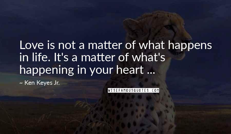 Ken Keyes Jr. Quotes: Love is not a matter of what happens in life. It's a matter of what's happening in your heart ...