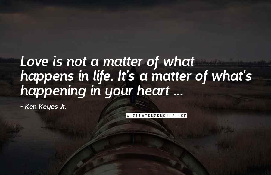 Ken Keyes Jr. Quotes: Love is not a matter of what happens in life. It's a matter of what's happening in your heart ...