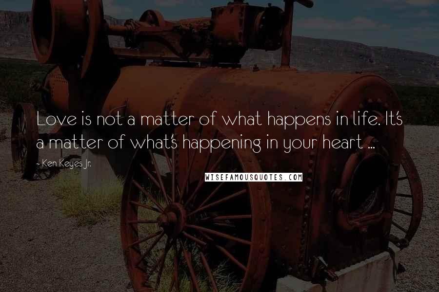 Ken Keyes Jr. Quotes: Love is not a matter of what happens in life. It's a matter of what's happening in your heart ...