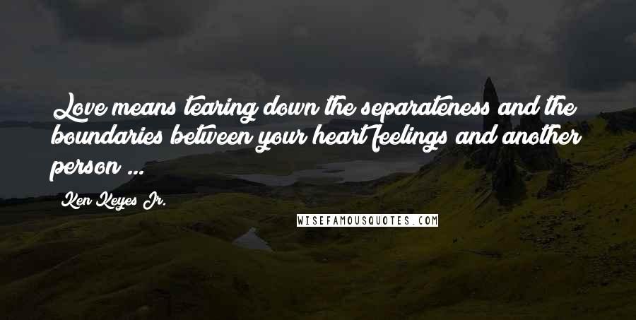 Ken Keyes Jr. Quotes: Love means tearing down the separateness and the boundaries between your heart feelings and another person ...