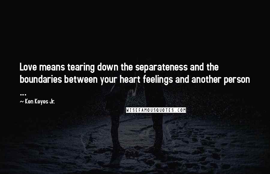 Ken Keyes Jr. Quotes: Love means tearing down the separateness and the boundaries between your heart feelings and another person ...