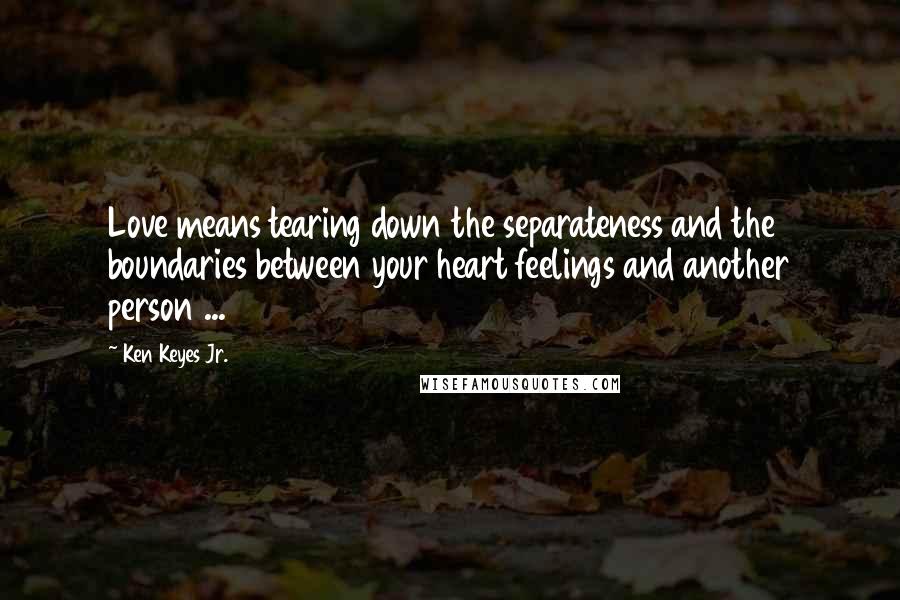 Ken Keyes Jr. Quotes: Love means tearing down the separateness and the boundaries between your heart feelings and another person ...