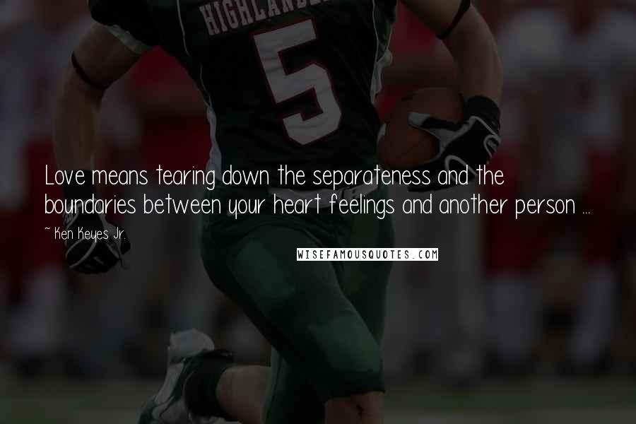 Ken Keyes Jr. Quotes: Love means tearing down the separateness and the boundaries between your heart feelings and another person ...