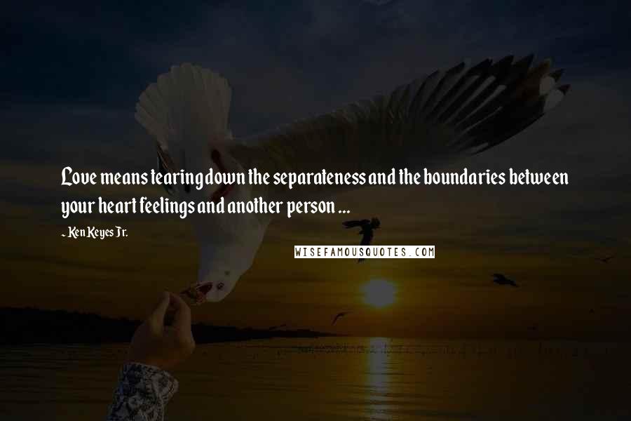 Ken Keyes Jr. Quotes: Love means tearing down the separateness and the boundaries between your heart feelings and another person ...