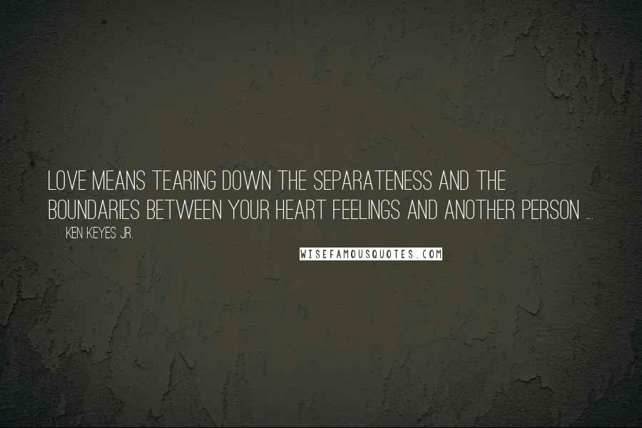 Ken Keyes Jr. Quotes: Love means tearing down the separateness and the boundaries between your heart feelings and another person ...