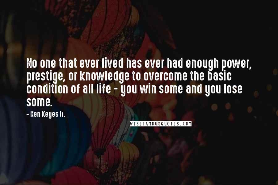 Ken Keyes Jr. Quotes: No one that ever lived has ever had enough power, prestige, or knowledge to overcome the basic condition of all life - you win some and you lose some.