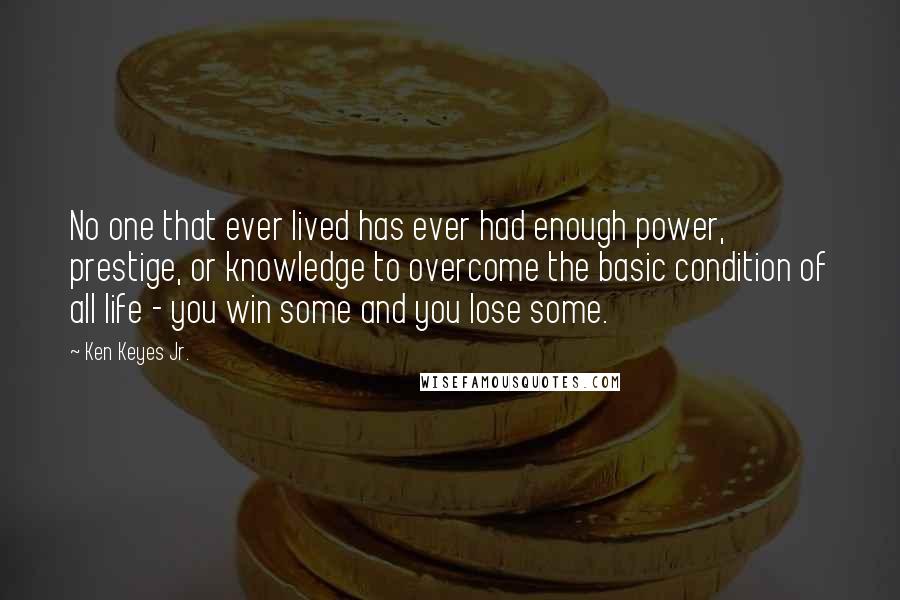 Ken Keyes Jr. Quotes: No one that ever lived has ever had enough power, prestige, or knowledge to overcome the basic condition of all life - you win some and you lose some.