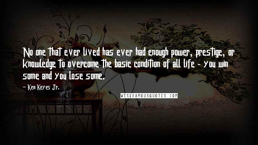 Ken Keyes Jr. Quotes: No one that ever lived has ever had enough power, prestige, or knowledge to overcome the basic condition of all life - you win some and you lose some.