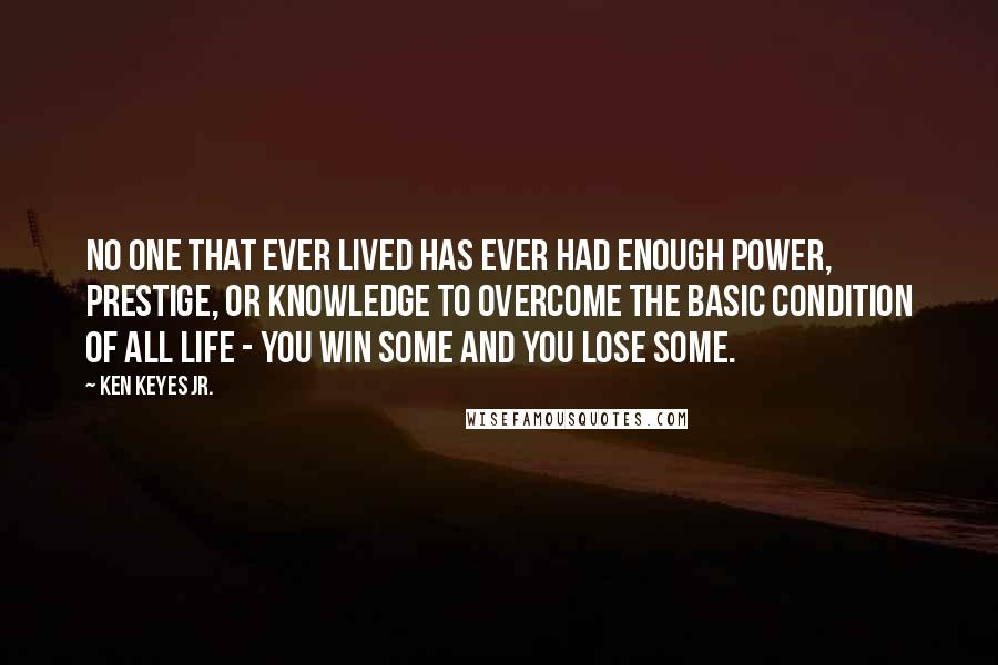 Ken Keyes Jr. Quotes: No one that ever lived has ever had enough power, prestige, or knowledge to overcome the basic condition of all life - you win some and you lose some.