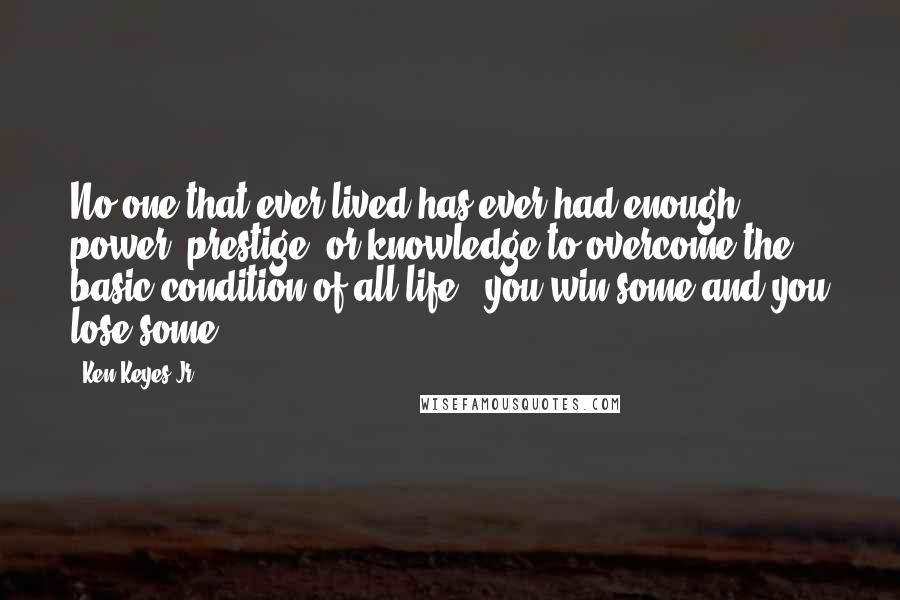Ken Keyes Jr. Quotes: No one that ever lived has ever had enough power, prestige, or knowledge to overcome the basic condition of all life - you win some and you lose some.