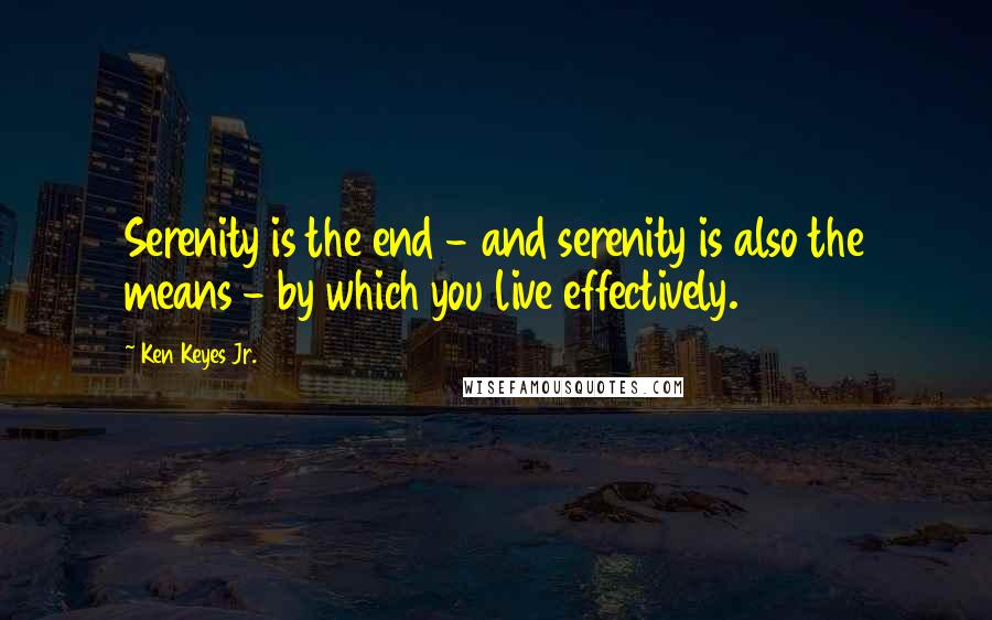 Ken Keyes Jr. Quotes: Serenity is the end - and serenity is also the means - by which you live effectively.