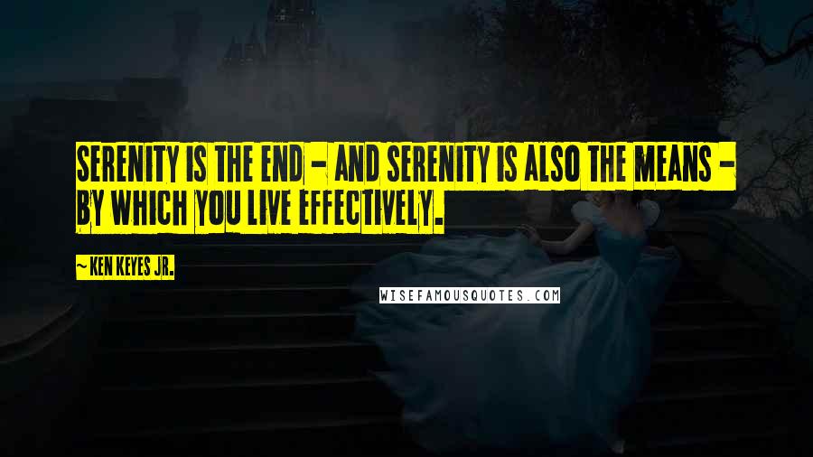 Ken Keyes Jr. Quotes: Serenity is the end - and serenity is also the means - by which you live effectively.