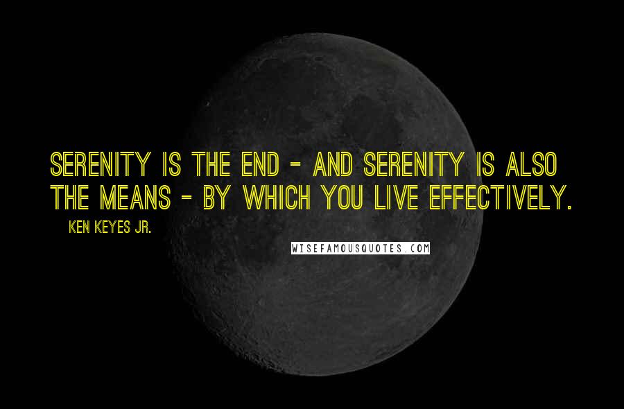 Ken Keyes Jr. Quotes: Serenity is the end - and serenity is also the means - by which you live effectively.