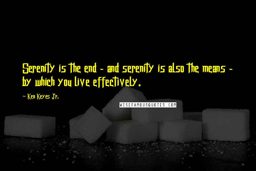 Ken Keyes Jr. Quotes: Serenity is the end - and serenity is also the means - by which you live effectively.