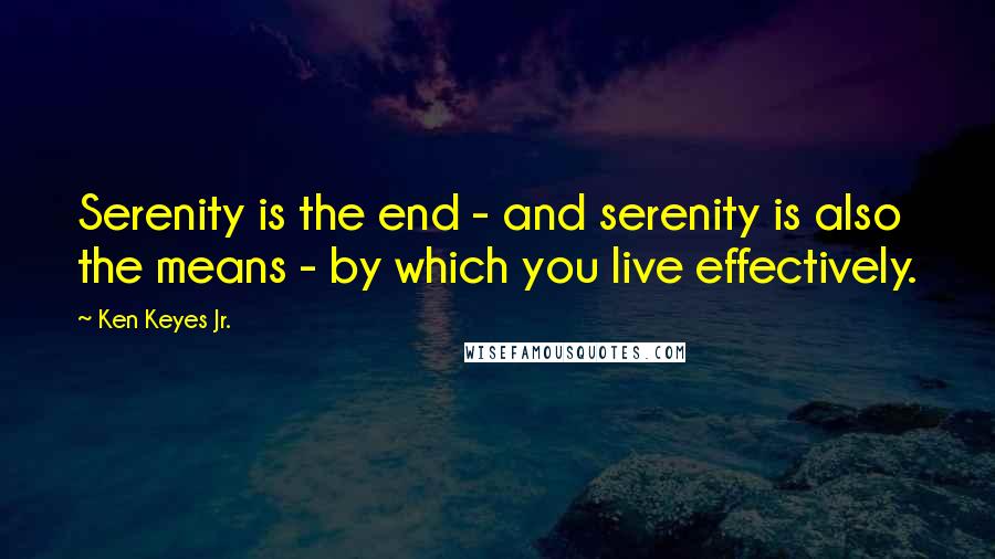 Ken Keyes Jr. Quotes: Serenity is the end - and serenity is also the means - by which you live effectively.