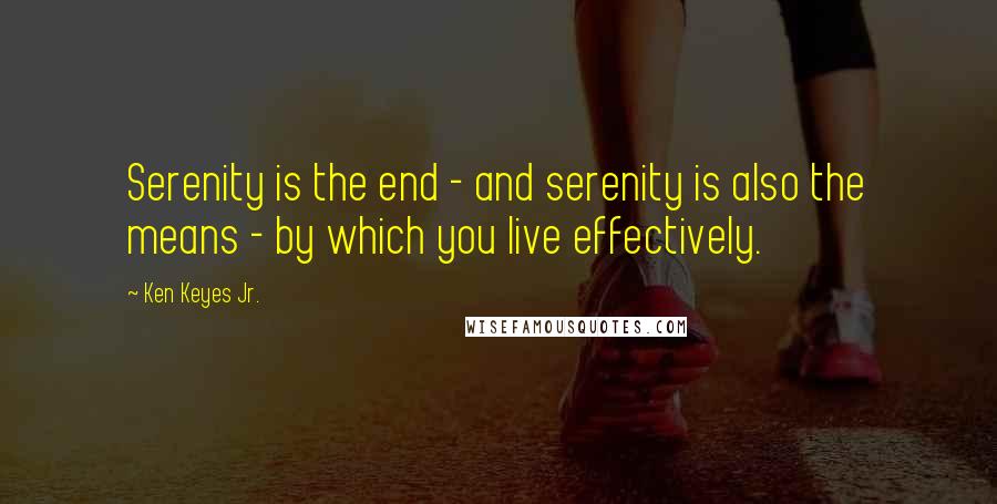 Ken Keyes Jr. Quotes: Serenity is the end - and serenity is also the means - by which you live effectively.