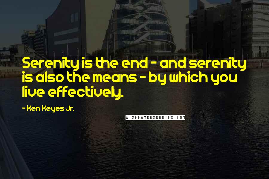 Ken Keyes Jr. Quotes: Serenity is the end - and serenity is also the means - by which you live effectively.