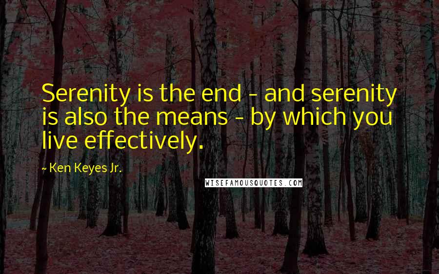 Ken Keyes Jr. Quotes: Serenity is the end - and serenity is also the means - by which you live effectively.