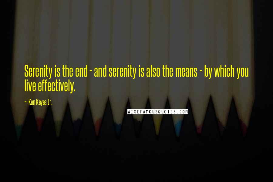 Ken Keyes Jr. Quotes: Serenity is the end - and serenity is also the means - by which you live effectively.