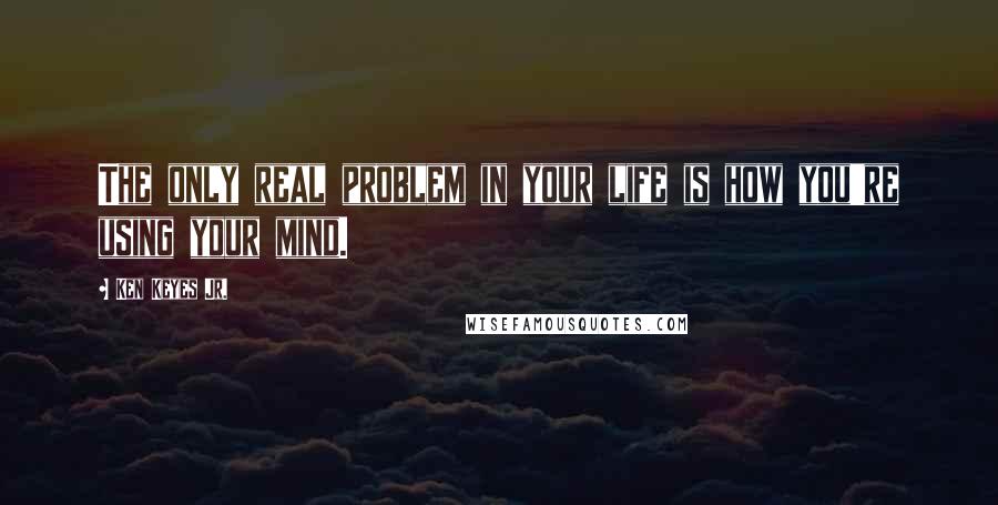 Ken Keyes Jr. Quotes: The only real problem in your life is how you're using your mind.