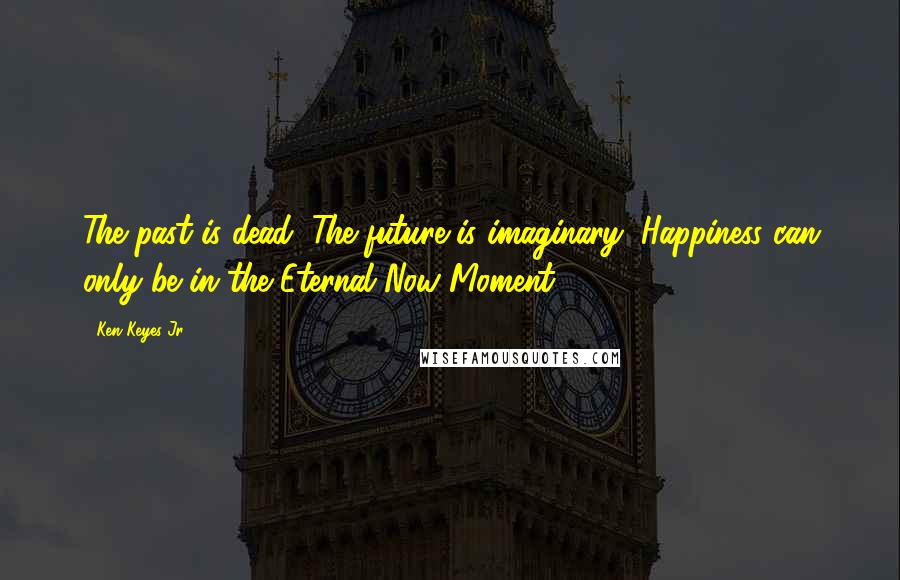 Ken Keyes Jr. Quotes: The past is dead; The future is imaginary; Happiness can only be in the Eternal Now Moment.