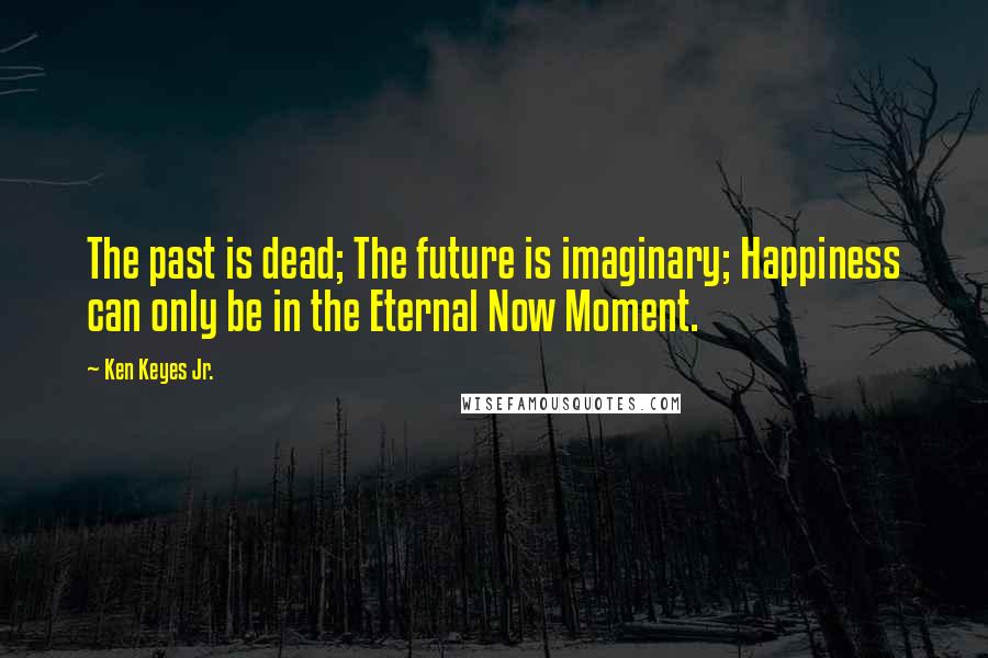 Ken Keyes Jr. Quotes: The past is dead; The future is imaginary; Happiness can only be in the Eternal Now Moment.