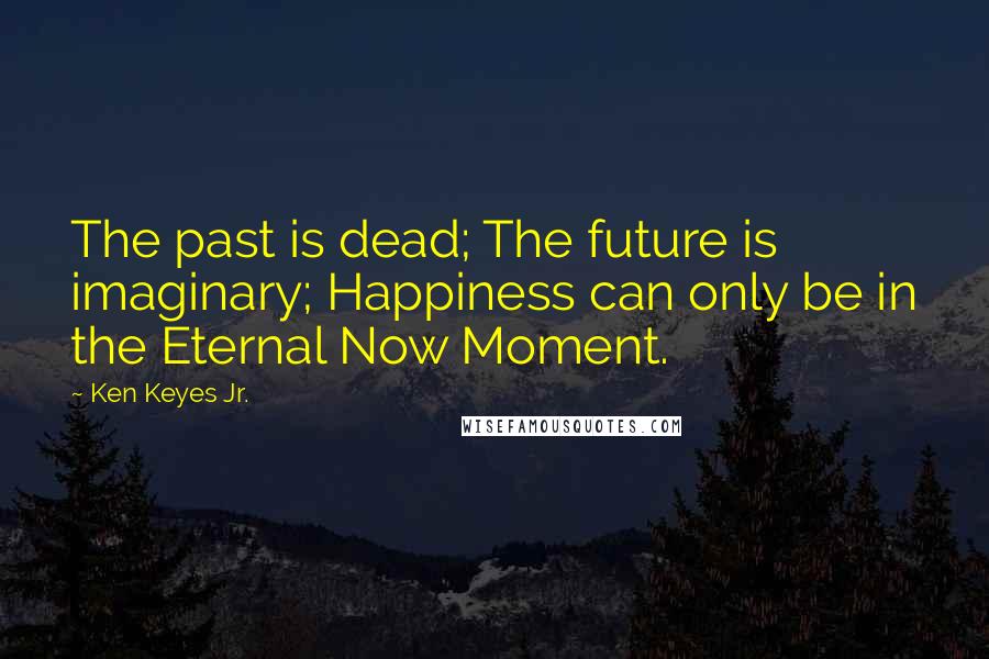 Ken Keyes Jr. Quotes: The past is dead; The future is imaginary; Happiness can only be in the Eternal Now Moment.