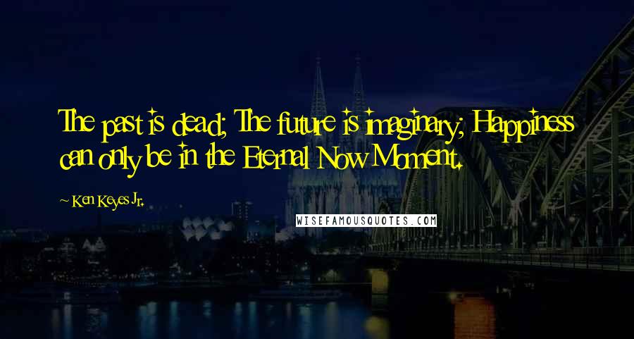 Ken Keyes Jr. Quotes: The past is dead; The future is imaginary; Happiness can only be in the Eternal Now Moment.