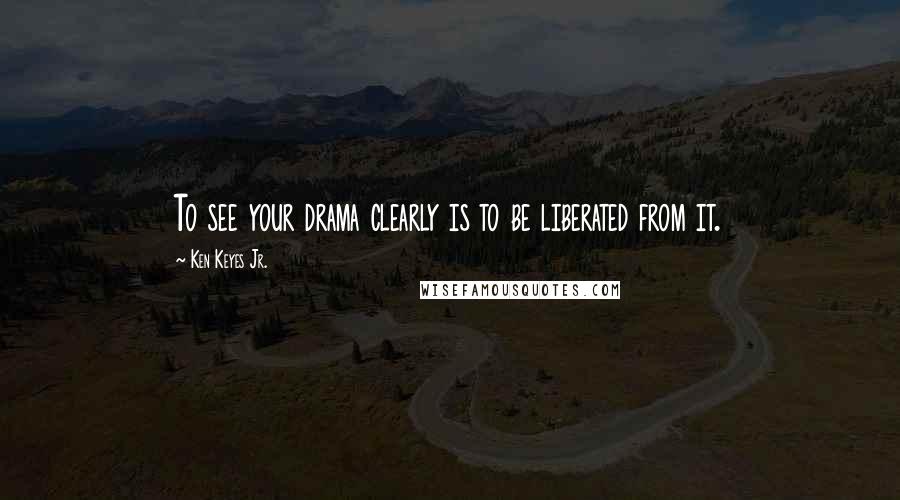 Ken Keyes Jr. Quotes: To see your drama clearly is to be liberated from it.