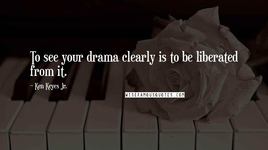 Ken Keyes Jr. Quotes: To see your drama clearly is to be liberated from it.