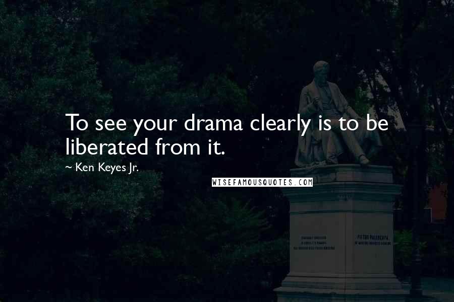Ken Keyes Jr. Quotes: To see your drama clearly is to be liberated from it.