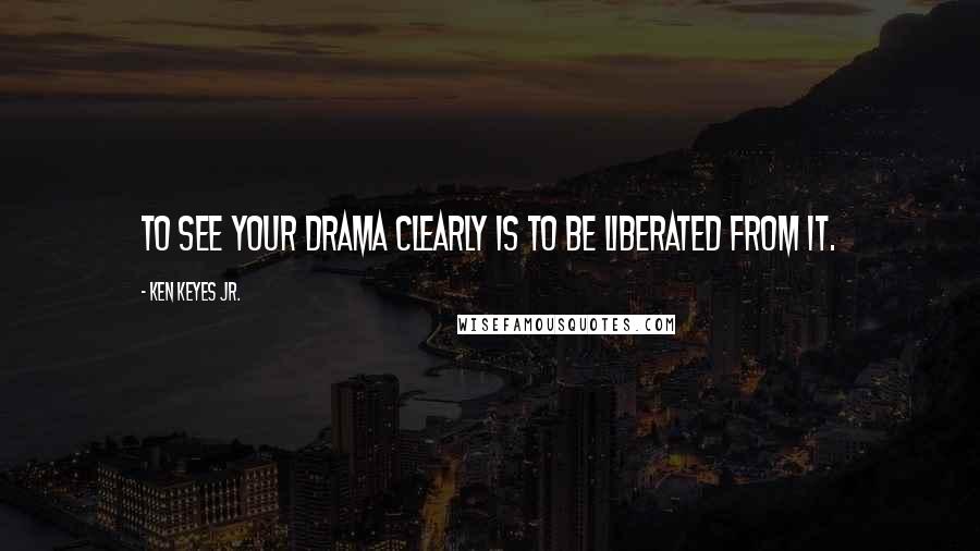 Ken Keyes Jr. Quotes: To see your drama clearly is to be liberated from it.