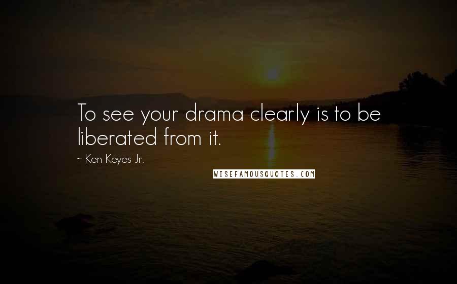 Ken Keyes Jr. Quotes: To see your drama clearly is to be liberated from it.