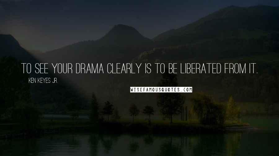 Ken Keyes Jr. Quotes: To see your drama clearly is to be liberated from it.