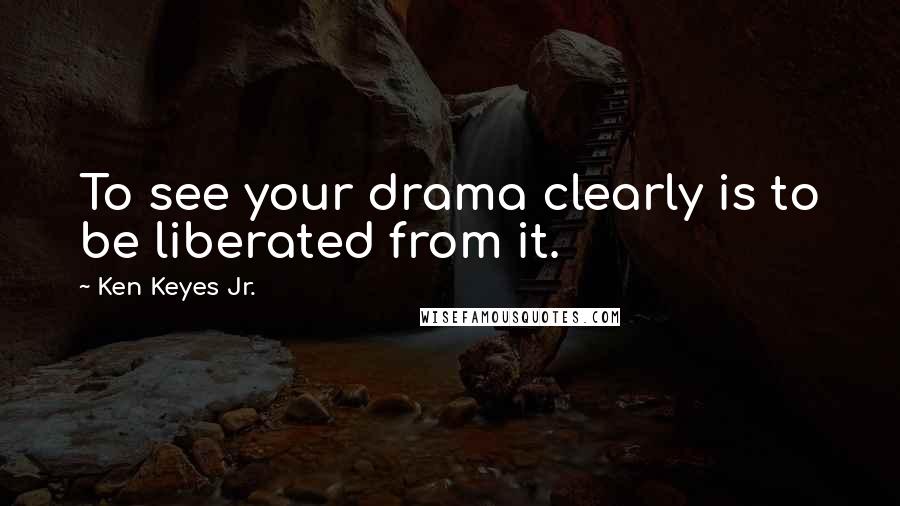 Ken Keyes Jr. Quotes: To see your drama clearly is to be liberated from it.