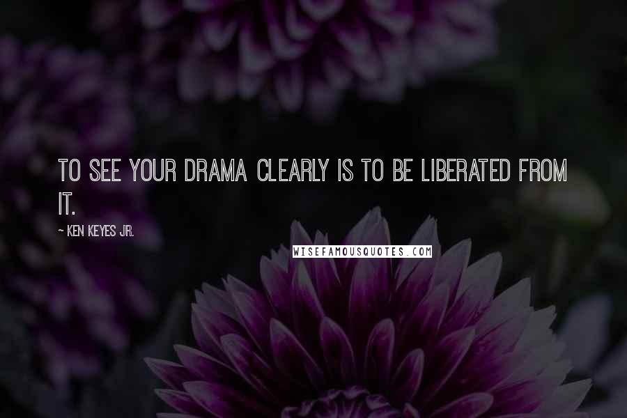 Ken Keyes Jr. Quotes: To see your drama clearly is to be liberated from it.