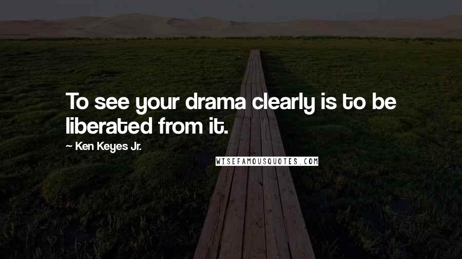 Ken Keyes Jr. Quotes: To see your drama clearly is to be liberated from it.