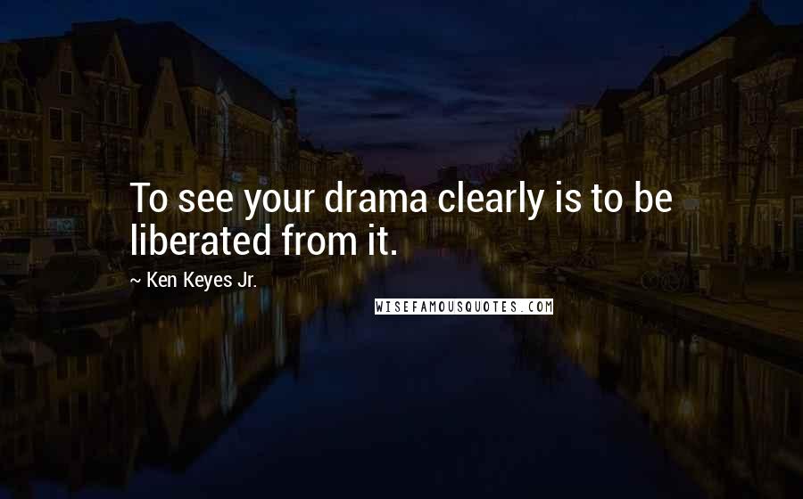 Ken Keyes Jr. Quotes: To see your drama clearly is to be liberated from it.