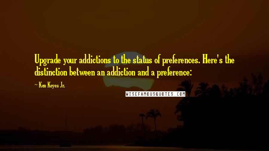 Ken Keyes Jr. Quotes: Upgrade your addictions to the status of preferences. Here's the distinction between an addiction and a preference: