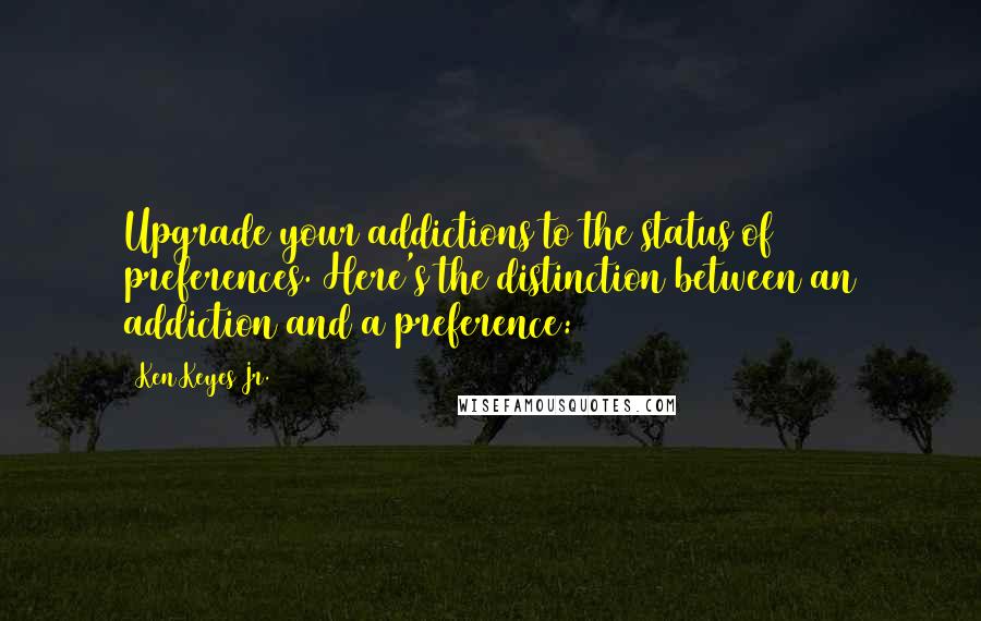 Ken Keyes Jr. Quotes: Upgrade your addictions to the status of preferences. Here's the distinction between an addiction and a preference: