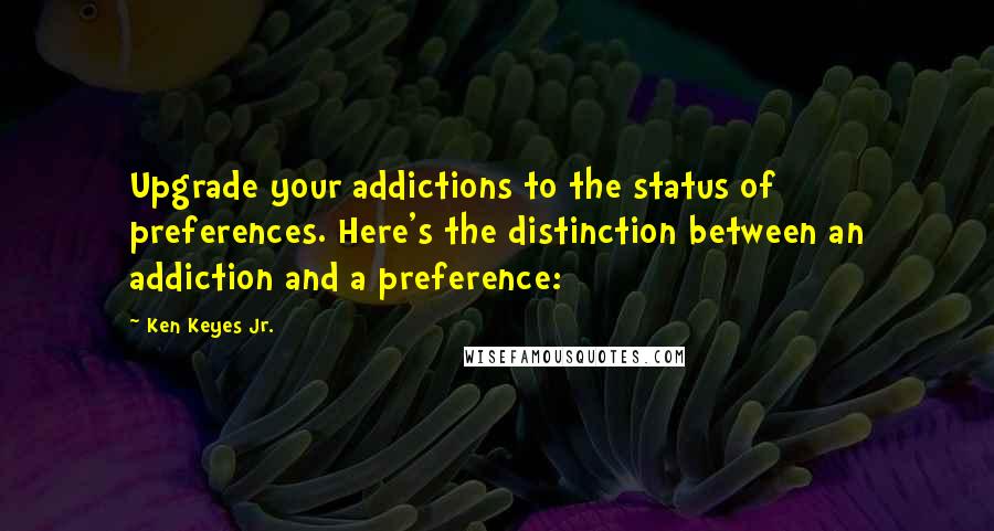Ken Keyes Jr. Quotes: Upgrade your addictions to the status of preferences. Here's the distinction between an addiction and a preference: