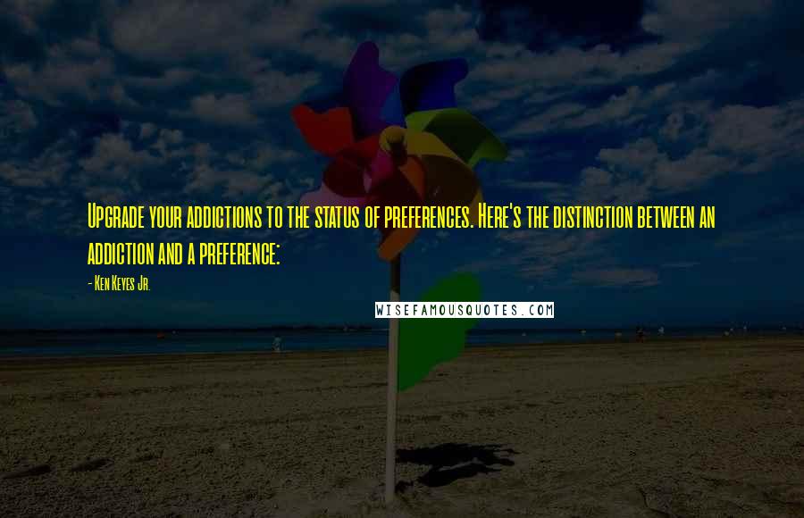 Ken Keyes Jr. Quotes: Upgrade your addictions to the status of preferences. Here's the distinction between an addiction and a preference: