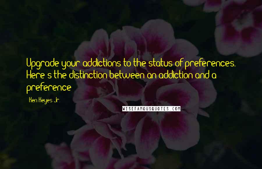 Ken Keyes Jr. Quotes: Upgrade your addictions to the status of preferences. Here's the distinction between an addiction and a preference: